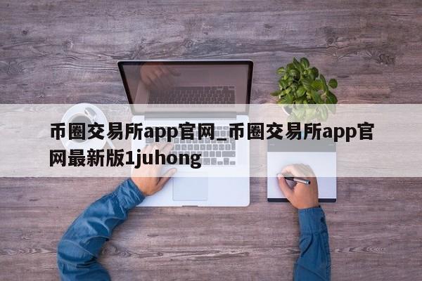 币圈交易所app官网_币圈交易所app官网最新版1juhong-第1张图片-币选网