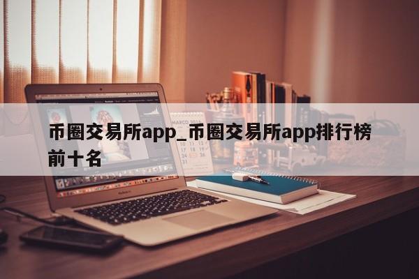 币圈交易所app_币圈交易所app排行榜前十名-第1张图片-币选网