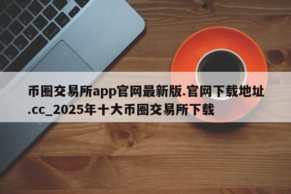 币圈交易所app官网最新版.官网下载地址.cc_2025年十大币圈交易所下载-第1张图片-币选网