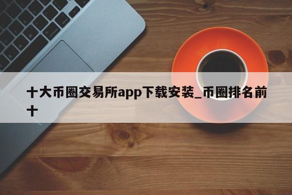 十大币圈交易所app下载安装_币圈排名前十-第1张图片-币选网