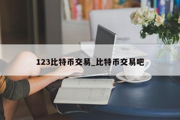 123比特币交易_比特币交易吧-第1张图片-币选网