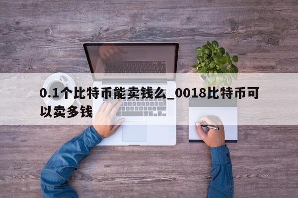 0.1个比特币能卖钱么_0018比特币可以卖多钱-第1张图片-币选网