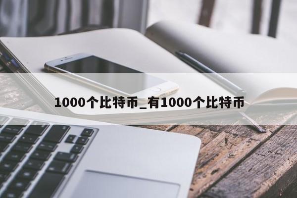 1000个比特币_有1000个比特币-第1张图片-币选网