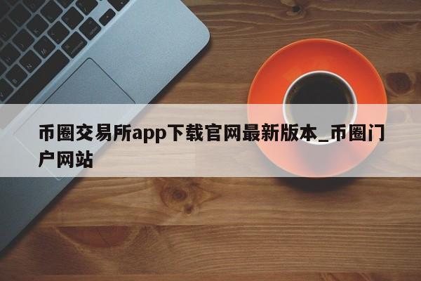 币圈交易所app下载官网最新版本_币圈门户网站-第1张图片-币选网