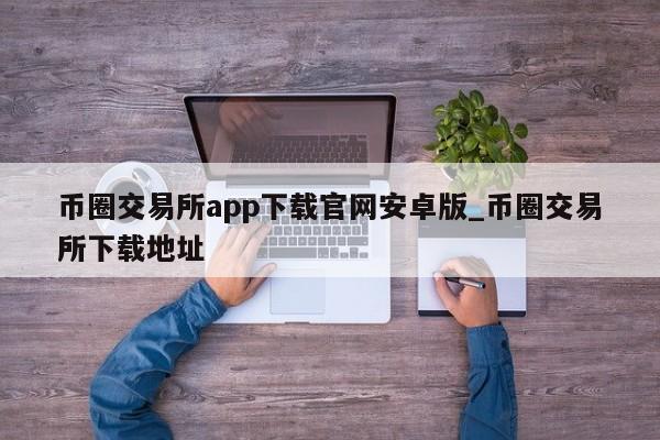 币圈交易所app下载官网安卓版_币圈交易所下载地址-第1张图片-币选网