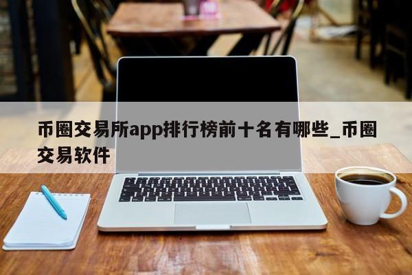 币圈交易所app排行榜前十名有哪些_币圈交易软件-第1张图片-币选网