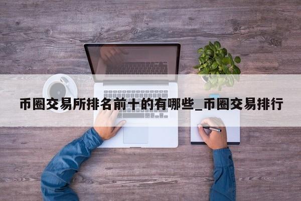 币圈交易所排名前十的有哪些_币圈交易排行-第1张图片-币选网