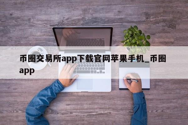 币圈交易所app下载官网苹果手机_币圈 app-第1张图片-币选网