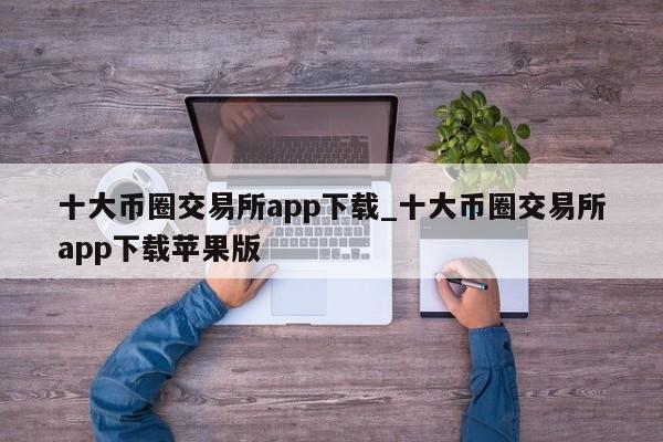 十大币圈交易所app下载_十大币圈交易所app下载苹果版-第1张图片-币选网