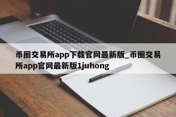 币圈交易所app下载官网最新版_币圈交易所app官网最新版1juhong-第1张图片-币选网