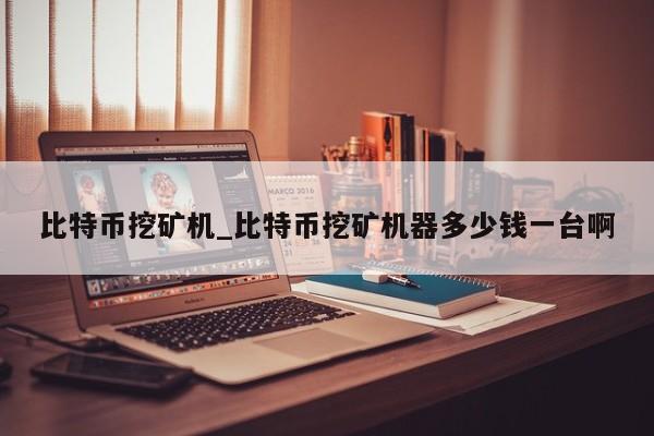 比特币挖矿机_比特币挖矿机器多少钱一台啊-第1张图片-币选网