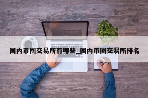 国内币圈交易所有哪些_国内币圈交易所排名-第1张图片-币选网