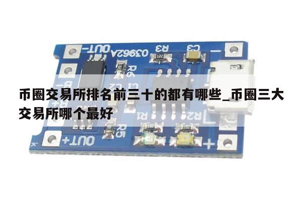 币圈交易所排名前三十的都有哪些_币圈三大交易所哪个最好-第1张图片-币选网