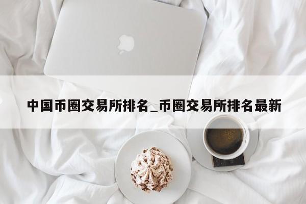 中国币圈交易所排名_币圈交易所排名最新-第1张图片-币选网