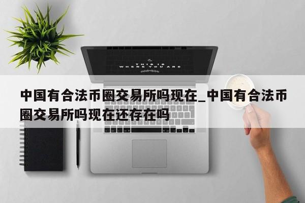中国有合法币圈交易所吗现在_中国有合法币圈交易所吗现在还存在吗-第1张图片-币选网