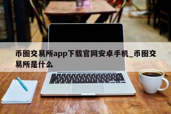 币圈交易所app下载官网安卓手机_币圈交易所是什么-第1张图片-币选网