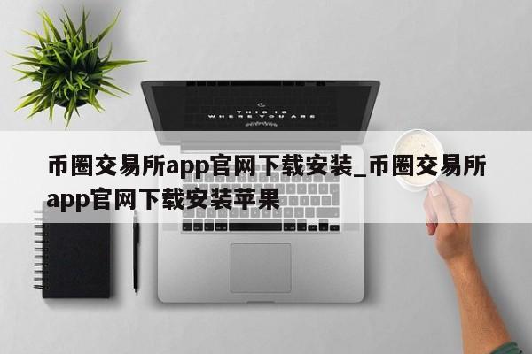 币圈交易所app官网下载安装_币圈交易所app官网下载安装苹果-第1张图片-币选网