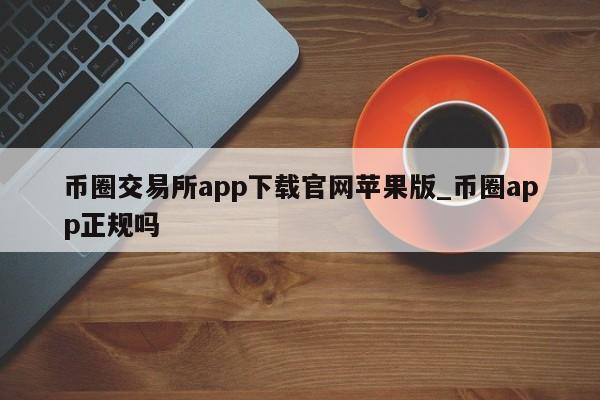 币圈交易所app下载官网苹果版_币圈app正规吗-第1张图片-币选网