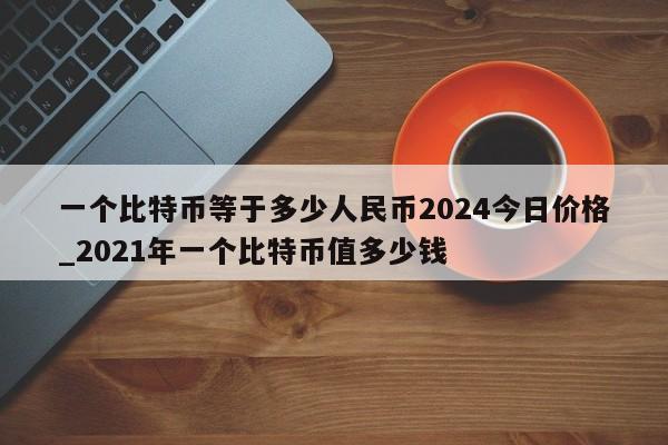 一个比特币等于多少人民币2024今日价格_2021年一个比特币值多少钱-第1张图片-币选网