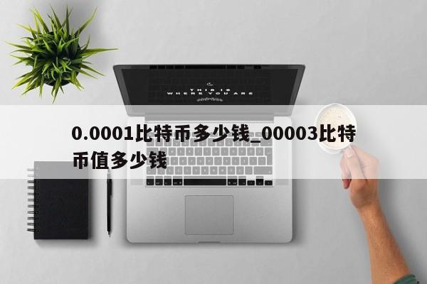 0.0001比特币多少钱_00003比特币值多少钱-第1张图片-币选网