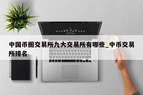 中国币圈交易所九大交易所有哪些_中币交易所排名-第1张图片-币选网