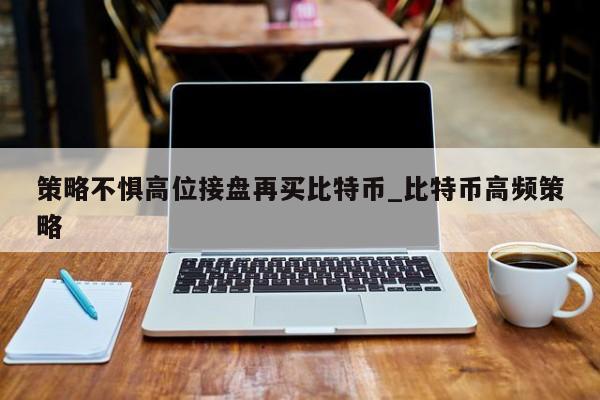 策略不惧高位接盘再买比特币_比特币高频策略-第1张图片-币选网