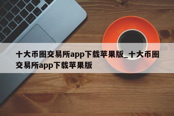 十大币圈交易所app下载苹果版_十大币圈交易所app下载苹果版-第1张图片-币选网