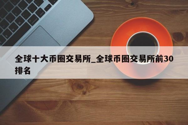全球十大币圈交易所_全球币圈交易所前30排名-第1张图片-币选网