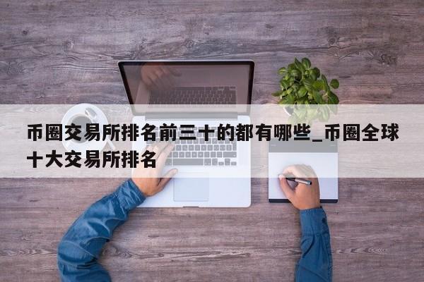币圈交易所排名前三十的都有哪些_币圈全球十大交易所排名-第1张图片-币选网