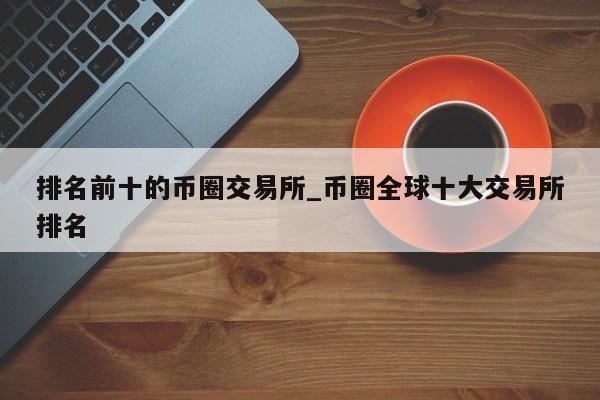 排名前十的币圈交易所_币圈全球十大交易所排名-第1张图片-币选网