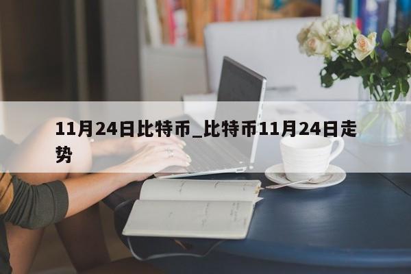 11月24日比特币_比特币11月24日走势-第1张图片-币选网