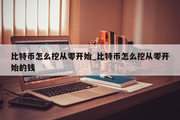 比特币怎么挖从零开始_比特币怎么挖从零开始的钱-第1张图片-币选网