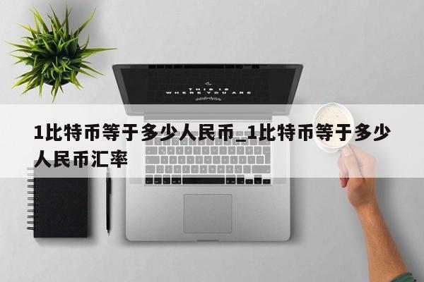 1比特币等于多少人民币_1比特币等于多少人民币汇率-第1张图片-币选网