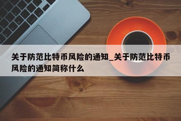关于防范比特币风险的通知_关于防范比特币风险的通知简称什么-第1张图片-币选网