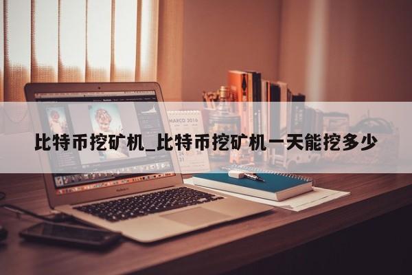 比特币挖矿机_比特币挖矿机一天能挖多少-第1张图片-币选网