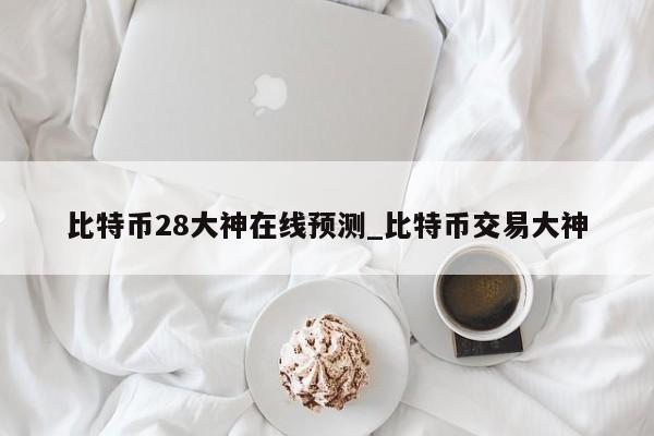 比特币28大神在线预测_比特币交易大神-第1张图片-币选网