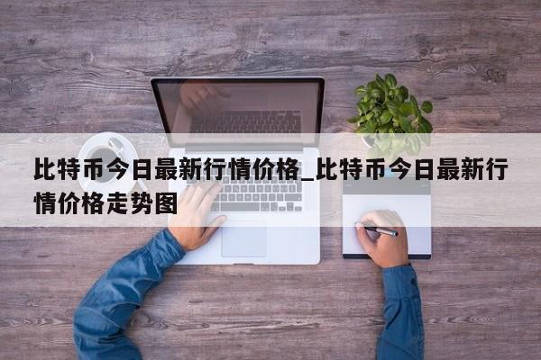 比特币今日最新行情价格_比特币今日最新行情价格走势图-第1张图片-币选网