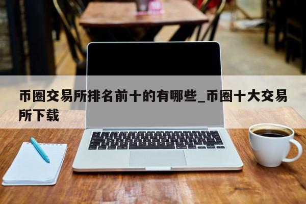 币圈交易所排名前十的有哪些_币圈十大交易所下载-第1张图片-币选网