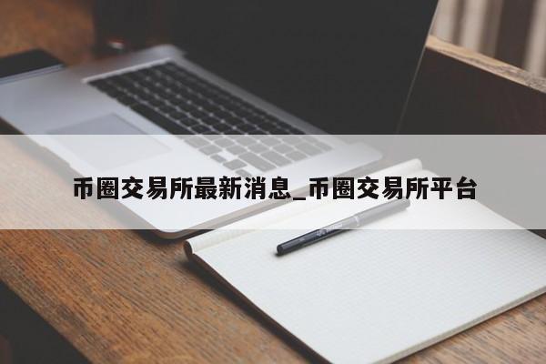 币圈交易所最新消息_币圈交易所平台-第1张图片-币选网