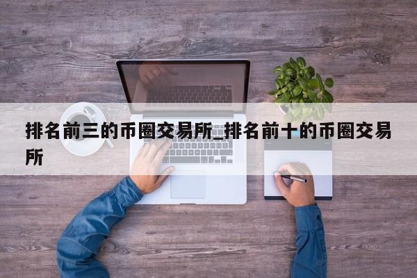 排名前三的币圈交易所_排名前十的币圈交易所-第1张图片-币选网