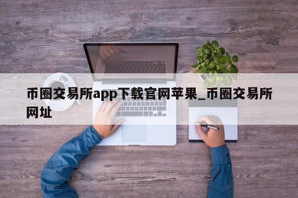 币圈交易所app下载官网苹果_币圈交易所网址-第1张图片-币选网