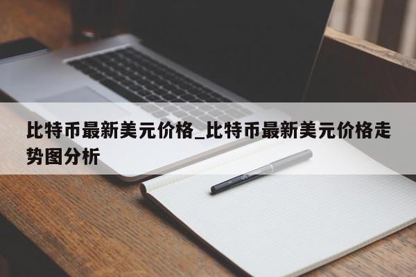比特币最新美元价格_比特币最新美元价格走势图分析-第1张图片-币选网