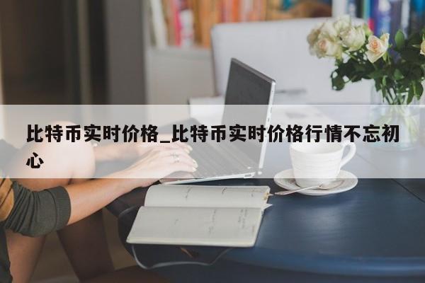比特币实时价格_比特币实时价格行情不忘初心-第1张图片-币选网