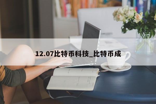 12.07比特币科技_比特币成-第1张图片-币选网