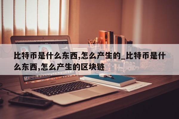 比特币是什么东西,怎么产生的_比特币是什么东西,怎么产生的区块链-第1张图片-币选网