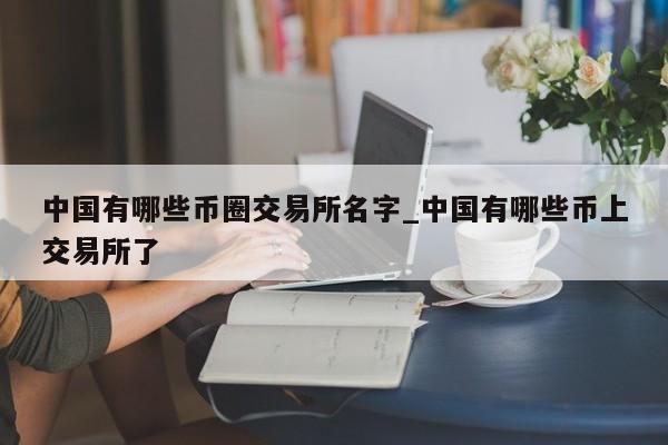 中国有哪些币圈交易所名字_中国有哪些币上交易所了-第1张图片-币选网