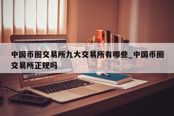 中国币圈交易所九大交易所有哪些_中国币圈交易所正规吗-第1张图片-币选网