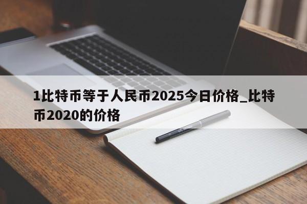 1比特币等于人民币2025今日价格_比特币2020的价格-第1张图片-币选网