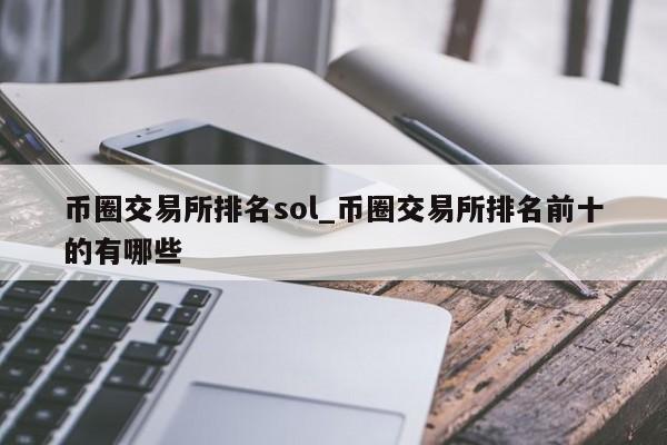 币圈交易所排名sol_币圈交易所排名前十的有哪些-第1张图片-币选网