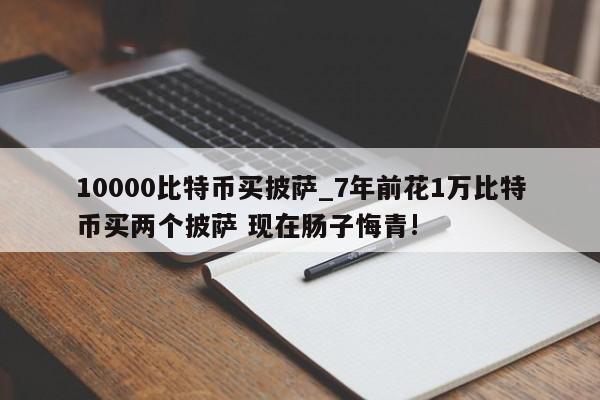 10000比特币买披萨_7年前花1万比特币买两个披萨 现在肠子悔青!-第1张图片-币选网